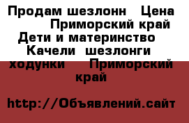 Продам шезлонн › Цена ­ 500 - Приморский край Дети и материнство » Качели, шезлонги, ходунки   . Приморский край